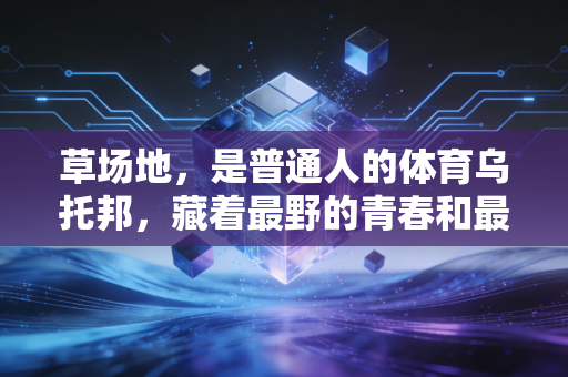 草场地，是普通人的体育乌托邦，藏着最野的青春和最暖的烟火气