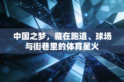 中国之梦,藏在跑道、球场与街巷里的体育星火 中国之梦,藏在跑道、球场与街巷里的体育星火
