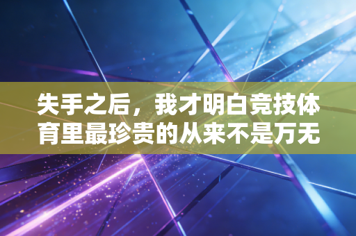 失手之后,我才明白竞技体育里最珍贵的从来不是万无一失 失手之后,我才明白竞技体育里最珍贵的从来不是万无一失