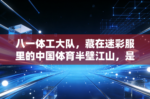八一体工大队，藏在迷彩服里的中国体育半壁江山，是几代人忘不掉的热血坐标
