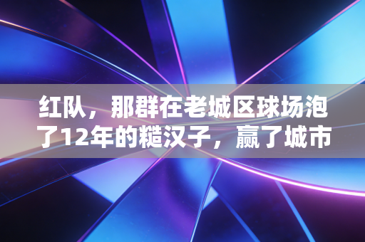 红队，那群在老城区球场泡了12年的糙汉子，赢了城市联赛的冠军