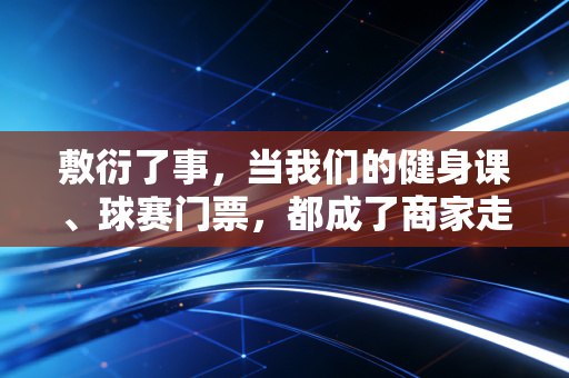 敷衍了事，当我们的健身课、球赛门票，都成了商家走流程的韭菜税