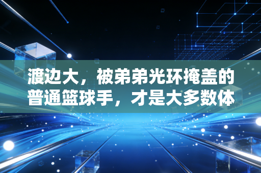 渡边大,被弟弟光环掩盖的普通篮球手,才是大多数体育人最真实的缩影 渡边大,被弟弟光环掩盖的普通篮球手,才是大多数体育人最真实的缩影