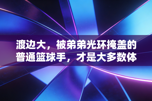 渡边大，被弟弟光环掩盖的普通篮球手，才是大多数体育人最真实的缩影