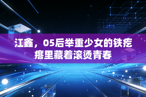 江鑫，05后举重少女的铁疙瘩里藏着滚烫青春