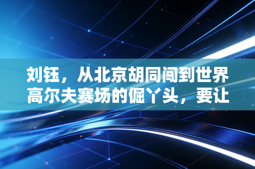 刘钰，从北京胡同闯到世界高尔夫赛场的倔丫头，要让世界看见中国女子力量