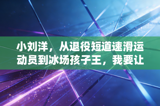 小刘洋,从退役短道速滑运动员到冰场孩子王,我要让普通孩子也能摸得到冰刀 小刘洋,从退役短道速滑运动员到冰场孩子王,我要让普通孩子也能摸得到冰刀