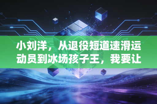 小刘洋，从退役短道速滑运动员到冰场孩子王，我要让普通孩子也能摸得到冰刀