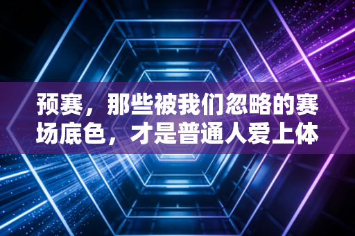 预赛，那些被我们忽略的赛场底色，才是普通人爱上体育的终极理由