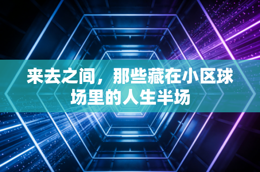 来去之间，那些藏在小区球场里的人生半场