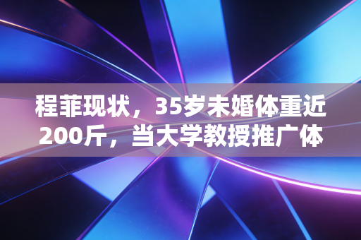 程菲现状,35岁未婚体重近200斤,当大学教授推广体操,活成了最舒服的样子 程菲现状,35岁未婚体重近200斤,当大学教授推广体操,活成了最舒服的样子