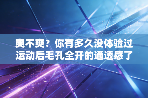 爽不爽？你有多久没体验过运动后毛孔全开的通透感了？