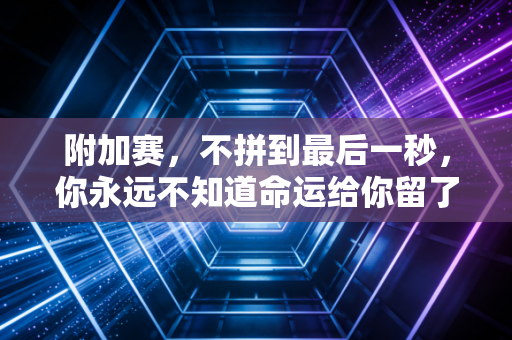 附加赛，不拼到最后一秒，你永远不知道命运给你留了多大的彩蛋