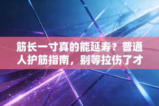 筋长一寸真的能延寿?普通人护筋指南,别等拉伤了才知道它有多重要 筋长一寸真的能延寿?普通人护筋指南,别等拉伤了才知道它有多重要