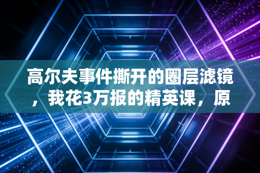 高尔夫事件撕开的圈层滤镜，我花3万报的精英课，原来全是智商税