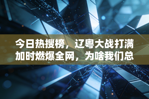 今日热搜榜,辽粤大战打满加时燃爆全网,为啥我们总为平民体育的热血破防? 今日热搜榜,辽粤大战打满加时燃爆全网,为啥我们总为平民体育的热血破防?