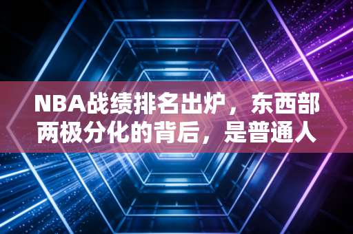 NBA战绩排名出炉，东西部两极分化的背后，是普通人也能懂的生存逻辑
