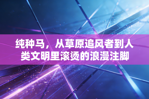 纯种马，从草原追风者到人类文明里滚烫的浪漫注脚