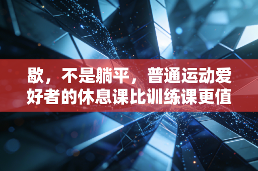 歇,不是躺平,普通运动爱好者的休息课比训练课更值钱 歇,不是躺平,普通运动爱好者的休息课比训练课更值钱