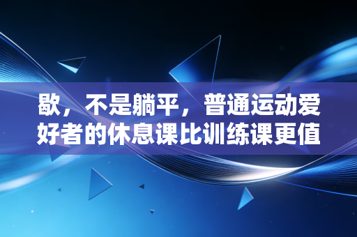 歇,不是躺平,普通运动爱好者的休息课比训练课更值钱 歇,不是躺平,普通运动爱好者的休息课比训练课更值钱