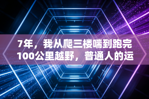 7年，我从爬三楼喘到跑完100公里越野，普通人的运动从来不是为了当冠军