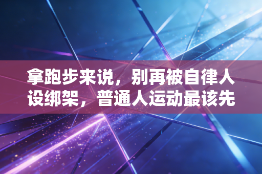 拿跑步来说,别再被自律人设绑架,普通人运动最该先学会放过自己 拿跑步来说,别再被自律人设绑架,普通人运动最该先学会放过自己