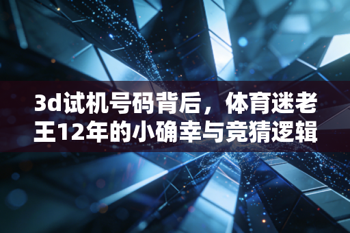 3d试机号码背后，体育迷老王12年的小确幸与竞猜逻辑的共通性