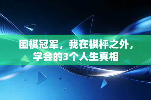 围棋冠军,我在棋枰之外,学会的3个人生真相 围棋冠军,我在棋枰之外,学会的3个人生真相