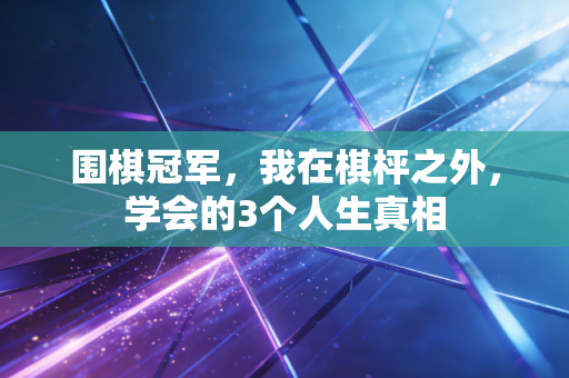 围棋冠军，我在棋枰之外，学会的3个人生真相