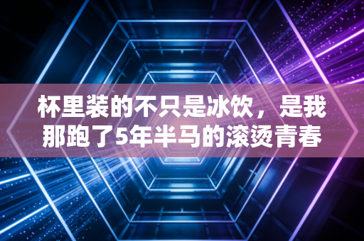 杯里装的不只是冰饮，是我那跑了5年半马的滚烫青春
