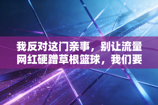 我反对这门亲事,别让流量网红硬蹭草根篮球,我们要的不是哗众取宠的秀场 我反对这门亲事,别让流量网红硬蹭草根篮球,我们要的不是哗众取宠的秀场