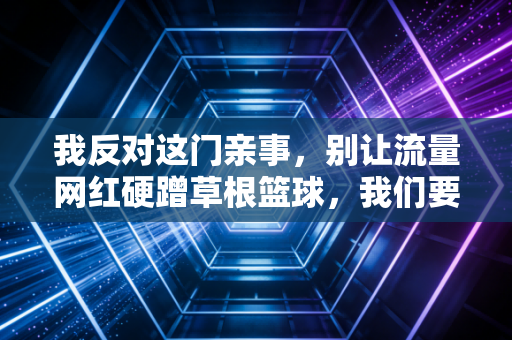 我反对这门亲事，别让流量网红硬蹭草根篮球，我们要的不是哗众取宠的秀场