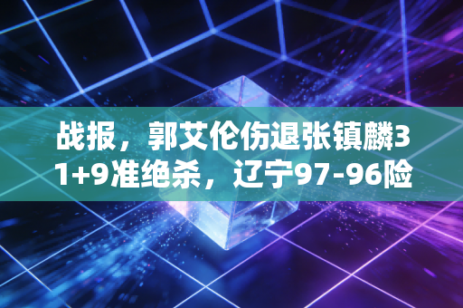 战报，郭艾伦伤退张镇麟31+9准绝杀，辽宁97-96险胜浙江攥住总冠军点