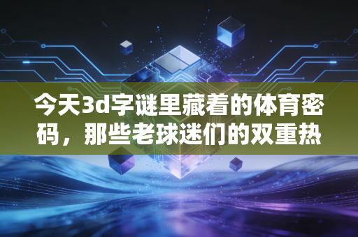 今天3d字谜里藏着的体育密码，那些老球迷们的双重热爱