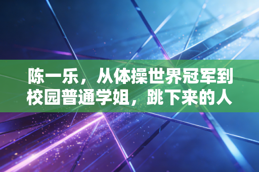 陈一乐，从体操世界冠军到校园普通学姐，跳下来的人生同样闪光