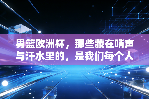 男篮欧洲杯,那些藏在哨声与汗水里的,是我们每个人都懂的青春与不甘 男篮欧洲杯,那些藏在哨声与汗水里的,是我们每个人都懂的青春与不甘