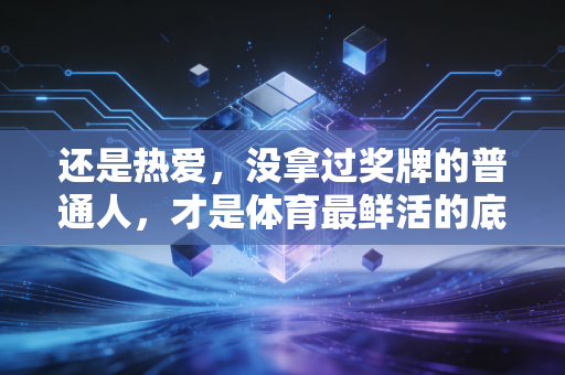 还是热爱，没拿过奖牌的普通人，才是体育最鲜活的底色