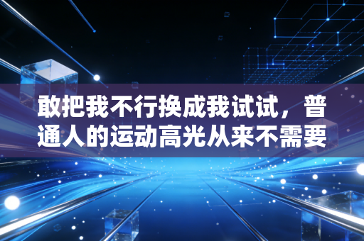 敢把我不行换成我试试，普通人的运动高光从来不需要专业门槛