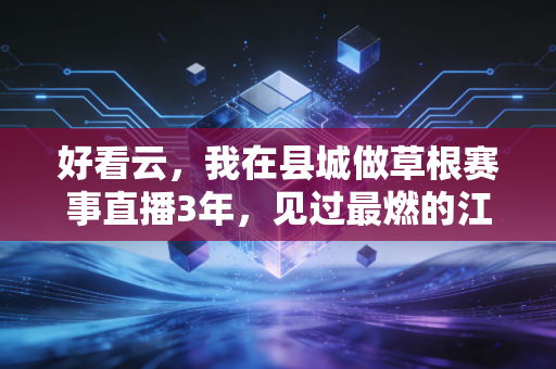 好看云，我在县城做草根赛事直播3年，见过最燃的江湖从来不在奥运赛场