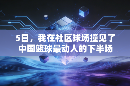 5日，我在社区球场撞见了中国篮球最动人的下半场