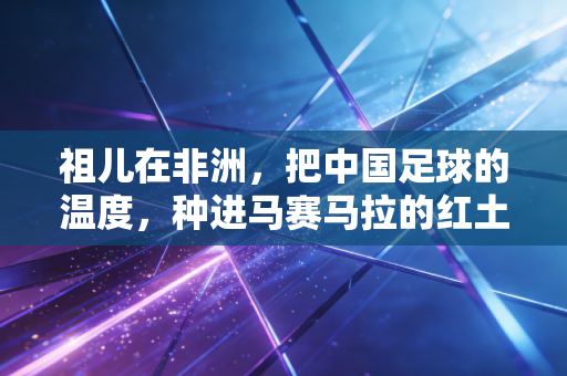 祖儿在非洲，把中国足球的温度，种进马赛马拉的红土地