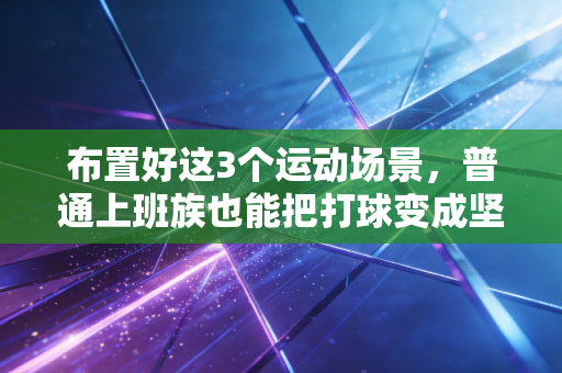 布置好这3个运动场景，普通上班族也能把打球变成坚持3年以上的生活刚需