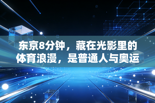 东京8分钟，藏在光影里的体育浪漫，是普通人与奥运双向奔赴的注脚