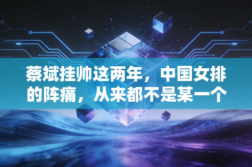 蔡斌挂帅这两年,中国女排的阵痛,从来都不是某一个人的错 蔡斌挂帅这两年,中国女排的阵痛,从来都不是某一个人的错