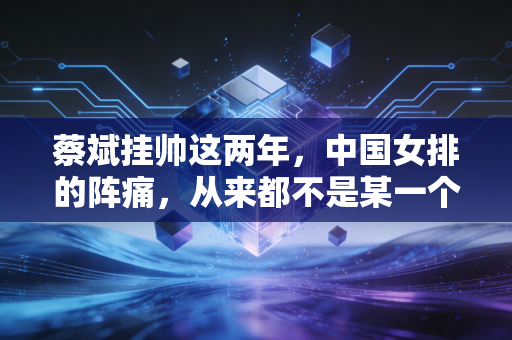 蔡斌挂帅这两年，中国女排的阵痛，从来都不是某一个人的错