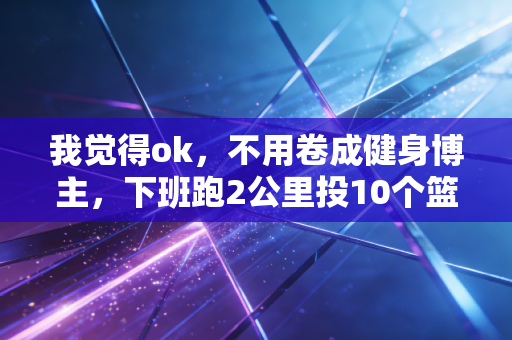 我觉得ok，不用卷成健身博主，下班跑2公里投10个篮的运动也值当
