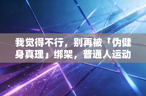 我觉得不行，别再被「伪健身真理」绑架，普通人运动根本没必要往死里卷