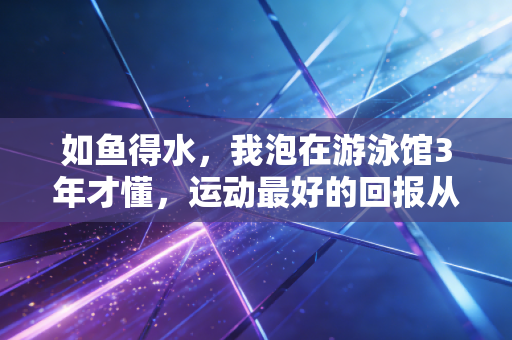 如鱼得水，我泡在游泳馆3年才懂，运动最好的回报从来不是瘦