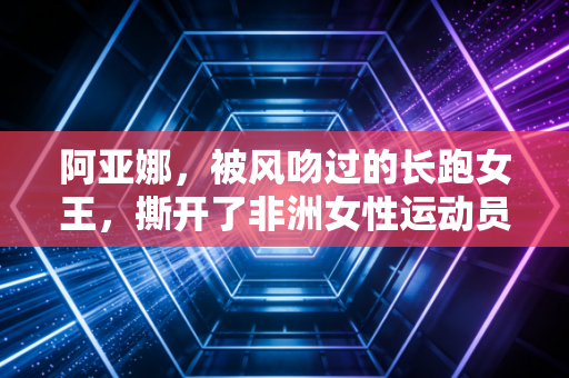 阿亚娜,被风吻过的长跑女王,撕开了非洲女性运动员的偏见藩篱 阿亚娜,被风吻过的长跑女王,撕开了非洲女性运动员的偏见藩篱