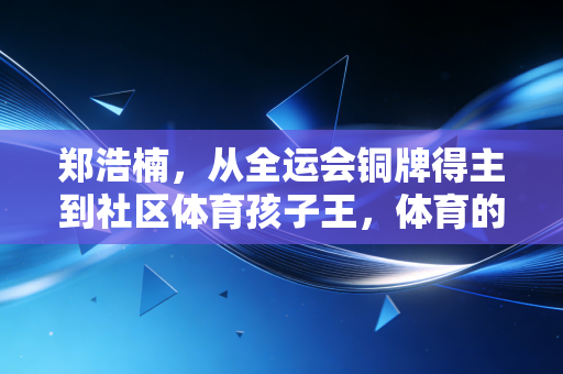 郑浩楠,从全运会铜牌得主到社区体育孩子王,体育的光从来不是只照在领奖台 郑浩楠,从全运会铜牌得主到社区体育孩子王,体育的光从来不是只照在领奖台